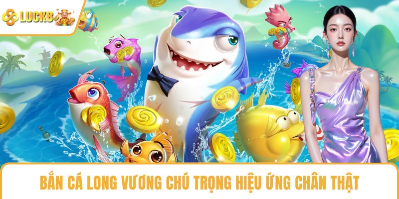 Bắn cá Long Vương chú trọng hiệu ứng chân thật