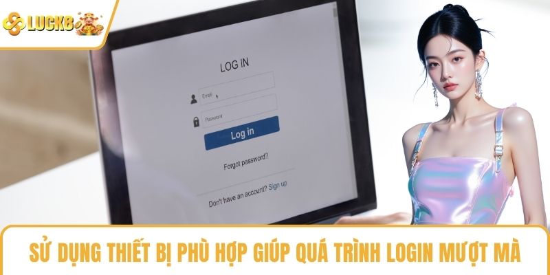 Sử dụng thiết bị phù hợp giúp quá trình login mượt mà