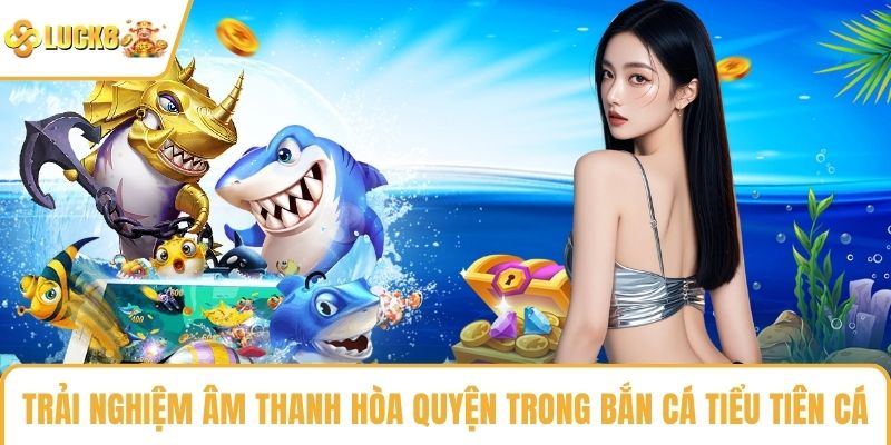Trải nghiệm âm thanh hòa quyện trong bắn cá tiểu tiên cá